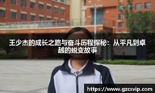 王少杰的成长之路与奋斗历程探秘：从平凡到卓越的蜕变故事