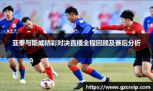 亚泰与斯威精彩对决直播全程回顾及赛后分析