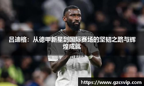 吕迪格：从德甲新星到国际赛场的坚韧之路与辉煌成就